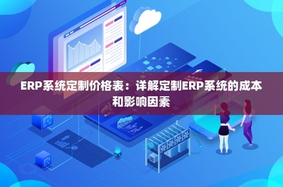 ERP系統(tǒng)定制價格表:詳解定制ERP系統(tǒng)的成本和影響因素